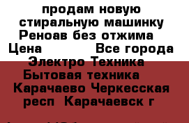 продам новую стиральную машинку Реноав без отжима › Цена ­ 2 500 - Все города Электро-Техника » Бытовая техника   . Карачаево-Черкесская респ.,Карачаевск г.